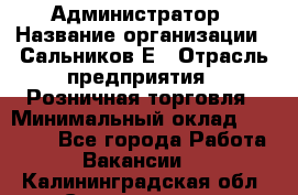 Администратор › Название организации ­ Сальников Е › Отрасль предприятия ­ Розничная торговля › Минимальный оклад ­ 15 000 - Все города Работа » Вакансии   . Калининградская обл.,Светлогорск г.